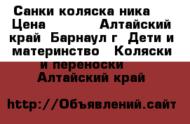 Санки коляска ника 7 › Цена ­ 3 000 - Алтайский край, Барнаул г. Дети и материнство » Коляски и переноски   . Алтайский край